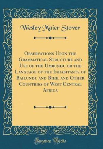 Observations Upon the Grammatical Structure and Use of the Umbundu or the Language of the Inhabitants of Bailundu and Bihe, and Other Countries of West Central Africa (Classic Reprint)