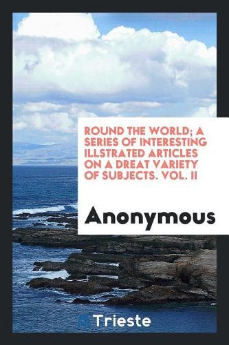 Round the World; A Series of Interesting Illstrated Articles on a Dreat Variety of Subjects. Vol. II