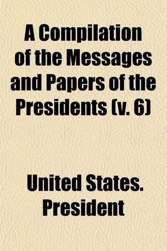 A Compilation of the Messages and Papers of the Presidents Volume 6