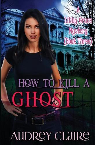 How to Kill a Ghost: A Libby Grace Mystery - Book 3(3 A Libby Gracy Mystery)