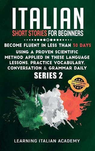 Italian Short Stories for Beginners: Become Fluent in Less Than 30 Days Using a Proven Scientific Method Applied in These Language Lessons. Practice Vocabulary, Conversation & Grammar D(2 Learning Italian with Stories)