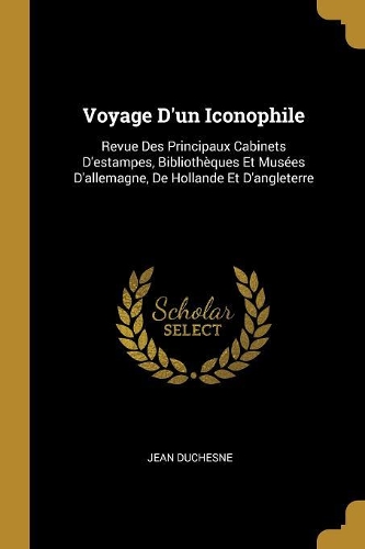 Voyage D'un Iconophile: Revue Des Principaux Cabinets D'estampes, Bibliothèques Et Musées D'allemagne, De Hollande Et D'angleterre