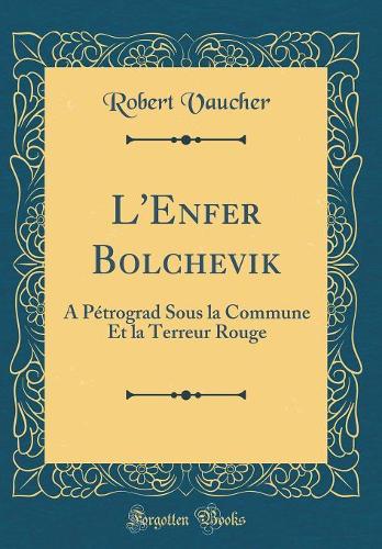 L'Enfer Bolchevik: A Pétrograd Sous La Commune Et La Terreur Rouge (Classic Reprint)