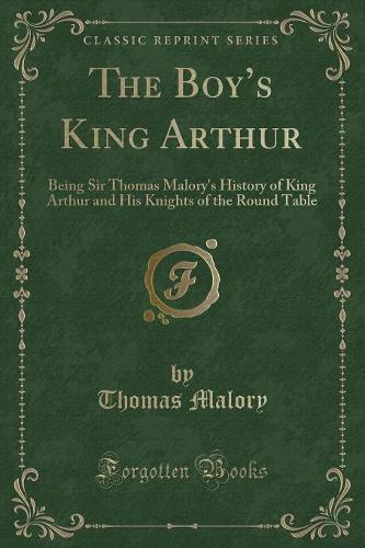 The Boy's King Arthur: Being Sir Thomas Malory's History of King Arthur and His Knights of the Round Table (Classic Reprint)