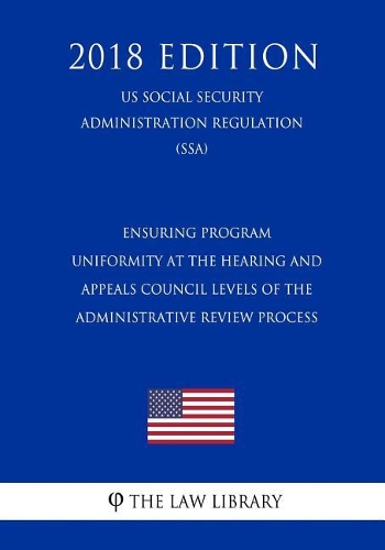 Ensuring Program Uniformity at the Hearing and Appeals Council Levels of the Administrative Review Process (Us Social Security Administration Regulation) (Ssa) (2018 Edition)