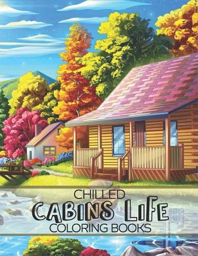 Chilled Cabins Life Coloring Books: Magical Stress Relieving Adult Coloring Book With Idyllic Log Cabins, Cozy Interiors And Beautiful Relaxing Scenes.