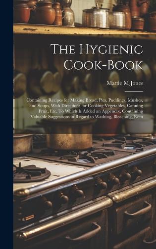 The Hygienic Cook-book; Containing Recipes for Making Bread, Pies, Puddings, Mushes, and Soups, With Directions for Cooking Vegetables, Canning Fruit, etc. To Which is Added an Appendix, Containing Valuable Suggestions in Regard to Washing, Bleachi