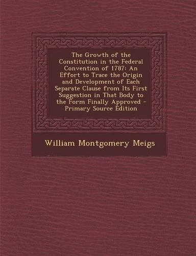 The Growth of the Constitution in the Federal Convention of 1787: An Effort to Trace the Origin and Development of Each Separate Clause from Its First Suggestion in That Body to the Form Finally Approved