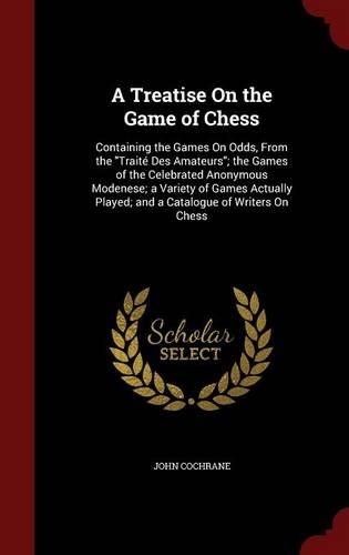 A Treatise on the Game of Chess: Containing the Games on Odds, from the Traité Des Amateurs; The Games of the Celebrated Anonymous Modenese; A Variety of Games Actually Played; And 