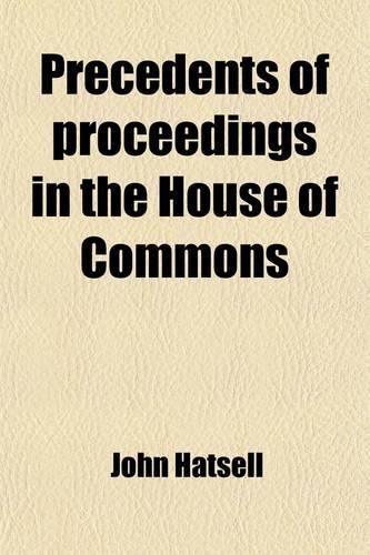 Precedents of Proceedings in the House of Commons (Volume 3); With Observations