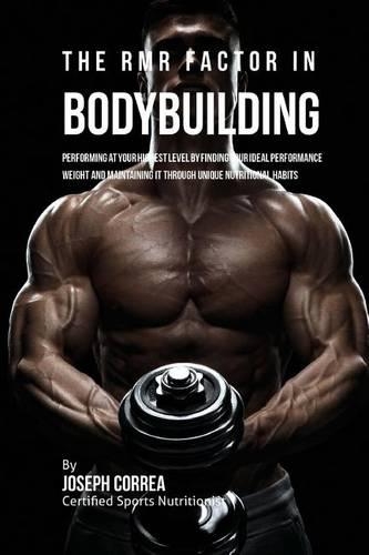 The RMR Factor in Bodybuilding: Performing At Your Highest Level by Finding Your Ideal Performance Weight and Maintaining It through Unique Nutritional Habits