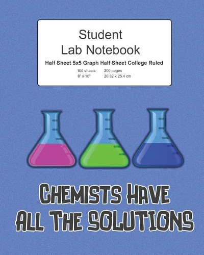 Student Science Lab Notebook Chemists Have All The Solutions: Log Book Journal Half Graph Half College Ruled Paper Composition, 200 Pages 100 Sheets, Large 8" x 10" Size, Softcover