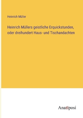 Heinrich Müllers geistliche Erquickstunden, oder dreihundert Haus- und Tischandachten