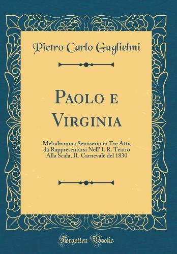 Paolo e Virginia: Melodramma Semiserio in Tre Atti, da Rappresentarsi Nell' I. R. Teatro Alla Scala, IL Carnevale del 1830 (Classic Reprint)