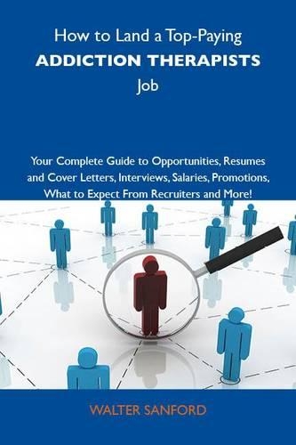 How to Land a Top-Paying Addiction Therapists Job: Your Complete Guide to Opportunities, Resumes and Cover Letters, Interviews, Salaries, Promotions, What to Expect from Recruiters and More