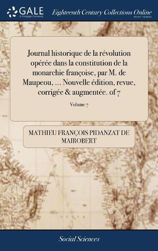 Journal historique de la révolution opérée dans la constitution de la monarchie françoise, par M. de Maupeou, ... Nouvelle édition, revue, corrigée & augmentée. of 7; Volume 7