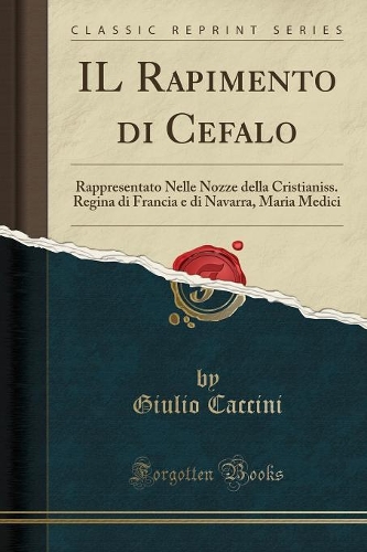 IL Rapimento di Cefalo: Rappresentato Nelle Nozze della Cristianiss. Regina di Francia e di Navarra, Maria Medici (Classic Reprint)