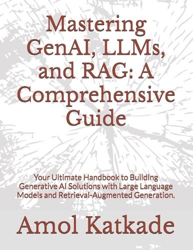 Mastering GenAI, LLMs, and RAG: A Comprehensive Guide: Your Ultimate Handbook to Building Generative AI Solutions with Large Language Models and Retrieval-Augmented Generation.