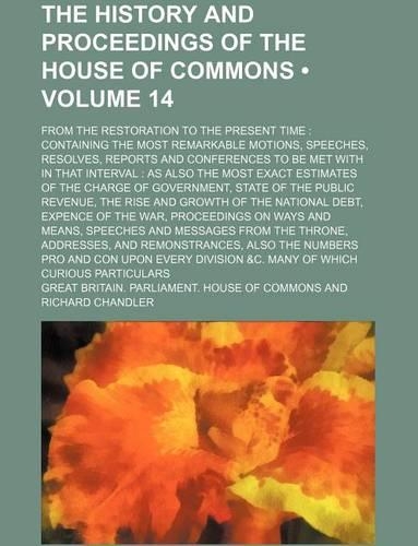The History and Proceedings of the House of Commons (Volume 14); From the Restoration to the Present Time Containing the Most Remarkable Motions, Speeches, Resolves, Reports and Conferences to Be Met with in That Interval as Also the Most Exact Est