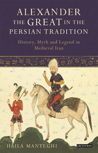 Alexander the Great in the Persian Tradition: History, Myth and Legend in Medieval Iran(Library of Medieval Studies)