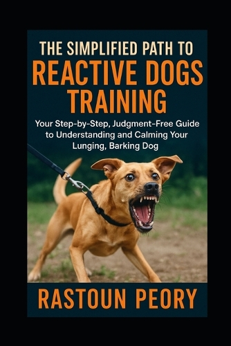 The Simplified Path to Reactive Dogs Training: Your Step-by-Step, Judgment-Free Guide to Understanding and Calming Your Lunging, Barking Dog