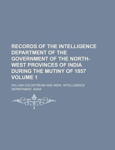 Records of the Intelligence Department of the Government of the North-West Provinces of India During the Mutiny of 1857 Volume 1