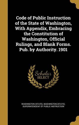 Code of Public Instruction of the State of Washington, with Appendix, Embracing the Constitution of Washington, Official Rulings, and Blank Forms. Pub. by Authority. 1901