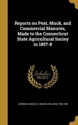 Reports on Peat, Muck, and Commercial Manures, Made to the Connecticut State Agricultural Sociey in 1857-8