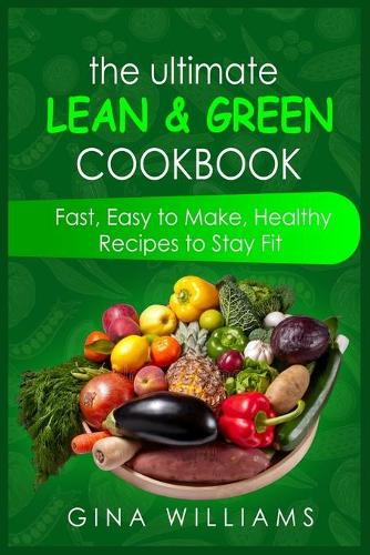 The Ultimate Lean and Green Cookbook: Fast, Easy to Make, Healthy Recipes to Stay Fit