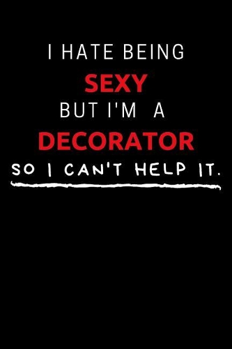 I Hate Being Sexy But I'm A Decorator So I Can't Help It: Funny Decorator Journal / Notebook / Planner / Job / Black / Co-Worker Quote Gift with 110 Blank Lined Pages (6 x 9 inches in size)
