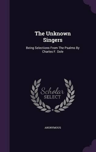 The Unknown Singers: Being Selections From The Psalms By Charles F. Dole