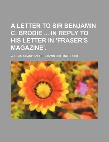 A Letter to Sir Benjamin C. Brodie in Reply to His Letter in 'Fraser's Magazine'.