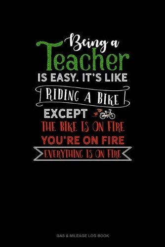 Being A Teacher Is Easy Its Like Riding A Bike Except The Bike Is On Fire, You're On Fire, Everything Is On Fire: Gas & Mileage Log Book(678 Gas & Mileage Log Book)