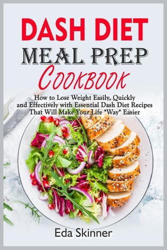 Dash Diet Meal Prep Cookbook: How to Lose Weight Easily, Quickly and Effectively with Essential Dash Diet Recipes That Will Make Your Life *Way* Easier