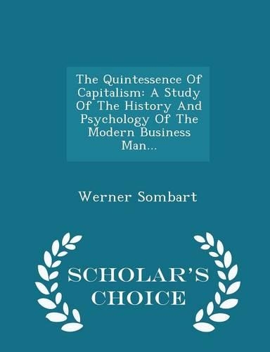 The Quintessence of Capitalism: A Study of the History and Psychology of the Modern Business Man... - Scholar's Choice Edition
