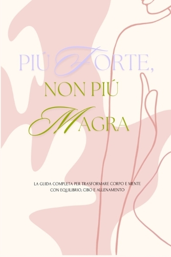 Piú forte, non piú magra: La guida completa per trasformare corpo e mente con equilibrio, cibo e allenamento