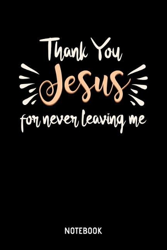 Thank You Jesus For Never Leaving Me Notebook: 6x9 Blank Jesus Notebook Or Prayer Book - Christian Journal Or Prayer Diary for Men and Women