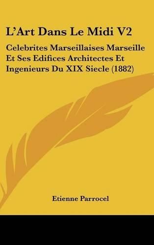 L'Art Dans Le MIDI V2: Celebrites Marseillaises Marseille Et Ses Edifices Architectes Et Ingenieurs Du XIX Siecle (1882)