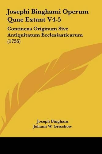 Josephi Binghami Operum Quae Extant V4-5: Continens Originum Sive Antiquitatum Ecclesiasticarum (1755)