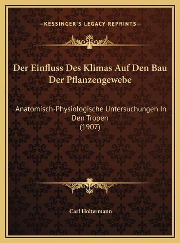 Der Einfluss Des Klimas Auf Den Bau Der Pflanzengewebe: Anatomisch-Physiologische Untersuchungen In Den Tropen (1907)