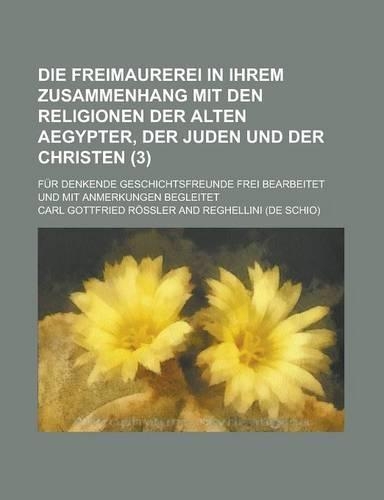 Die Freimaurerei in Ihrem Zusammenhang Mit Den Religionen Der Alten Aegypter, Der Juden Und Der Christen; Fur Denkende Geschichtsfreunde Frei Bearbeit