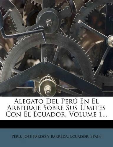 Alegato Del Perú En El Arbitraje Sobre Sus Límites Con El Ecuador, Volume 1...