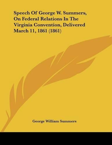 Speech Of George W. Summers, On Federal Relations In The Virginia Convention, Delivered March 11, 1861 (1861)