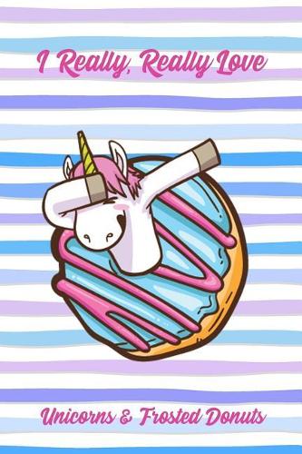 I Really, Really Love Unicorns & Frosted Donuts: Funny Sweet Food Notebook Gift for Kids and Adults