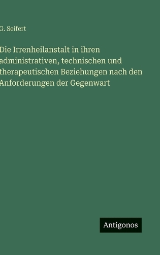 Die Irrenheilanstalt in ihren administrativen, technischen und therapeutischen Beziehungen nach den Anforderungen der Gegenwart
