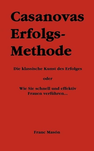 Casanovas Erfolgs-Methode: Die klassische Kunst des Erfolges - oder Wie Sie schnell und effektiv Frauen verführen...