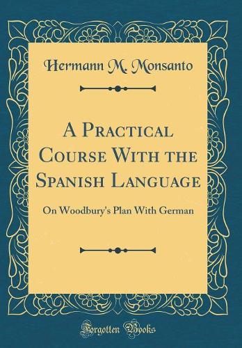 A Practical Course With the Spanish Language: On Woodbury's Plan With German (Classic Reprint)