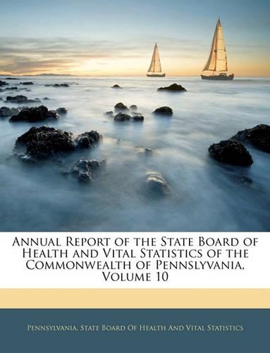 Annual Report of the State Board of Health and Vital Statistics of the Commonwealth of Pennslyvania, Volume 10