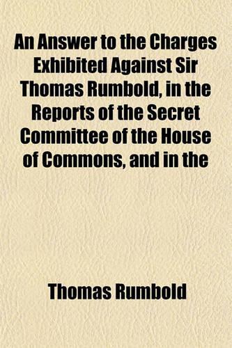 An Answer to the Charges Exhibited Against Sir Thomas Rumbold, in the Reports of the Secret Committee of the House of Commons, and in the