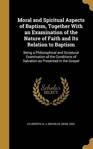 Moral and Spiritual Aspects of Baptism, Together With an Examination of the Nature of Faith and Its Relation to Baptism